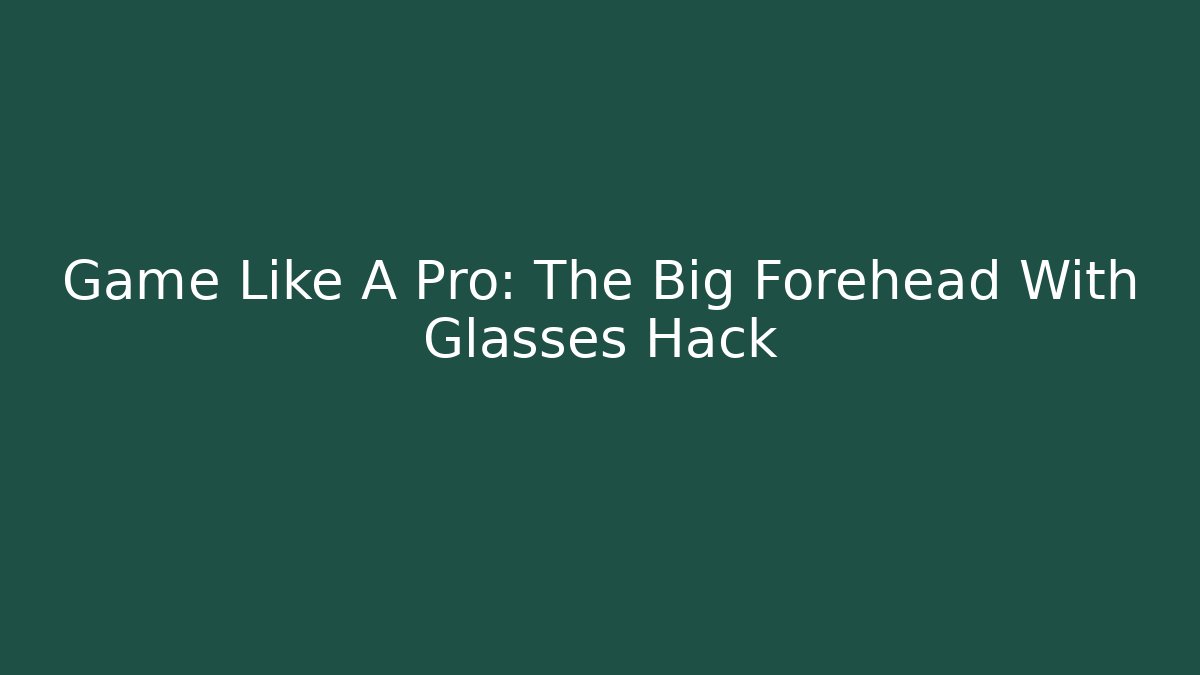 Game Like A Pro: The Big Forehead With Glasses Hack