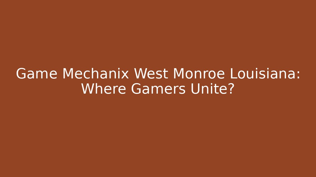Game Mechanix West Monroe Louisiana: Where Gamers Unite?