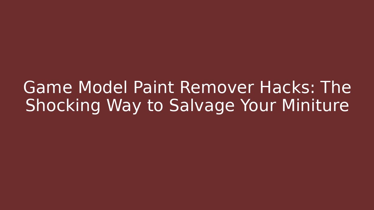 Game Model Paint Remover Hacks: The Shocking Way to Salvage Your Miniture