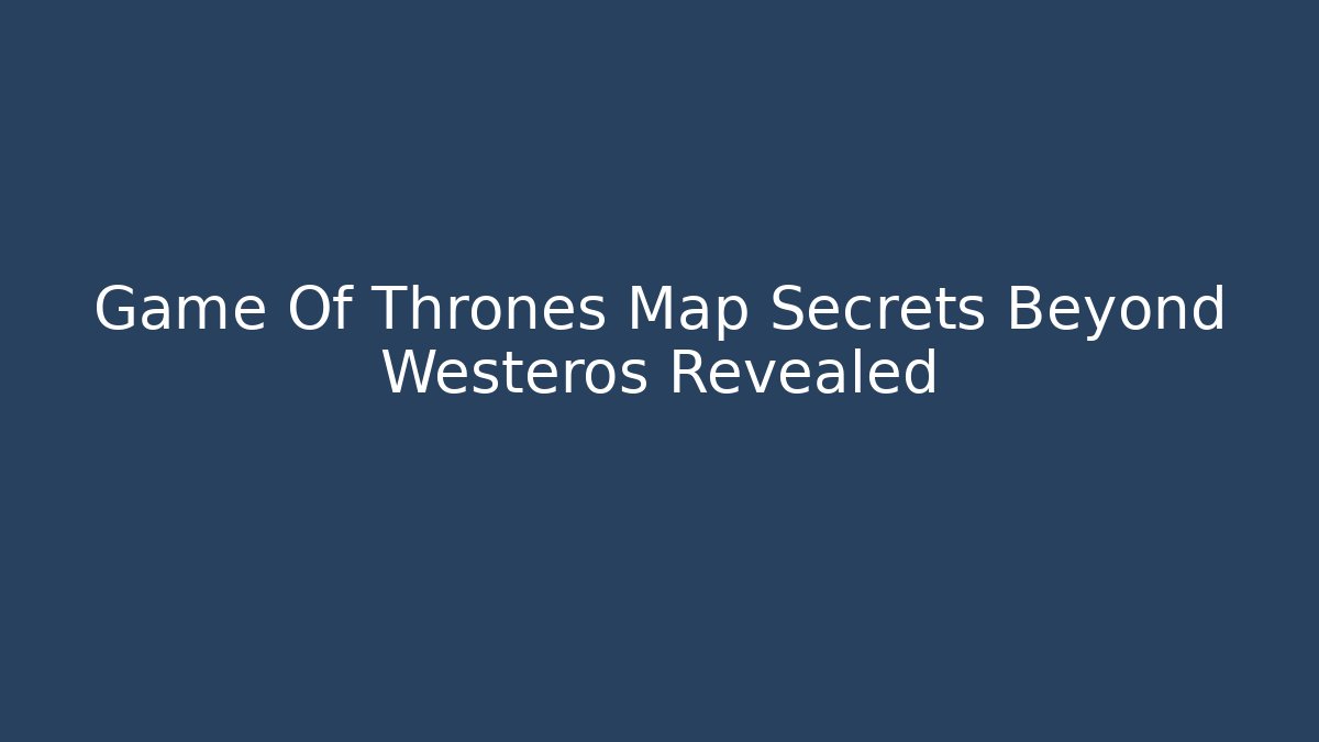 Game Of Thrones Map Secrets Beyond Westeros Revealed