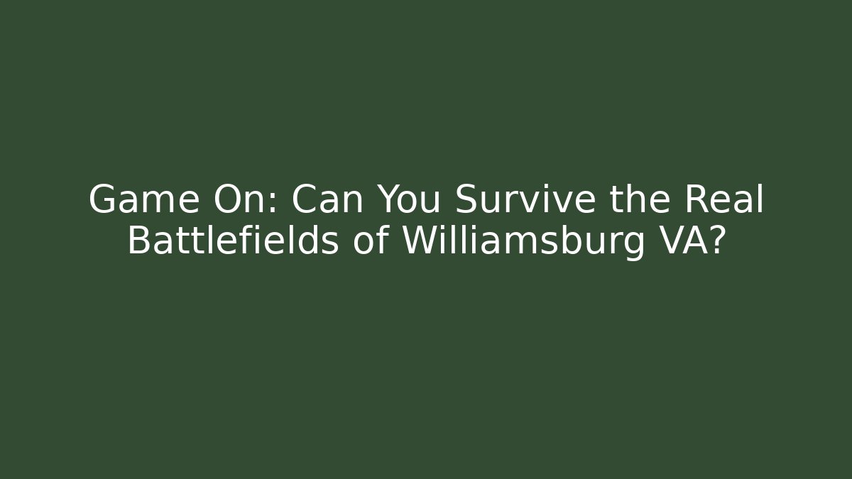 Game On: Can You Survive the Real Battlefields of Williamsburg VA?