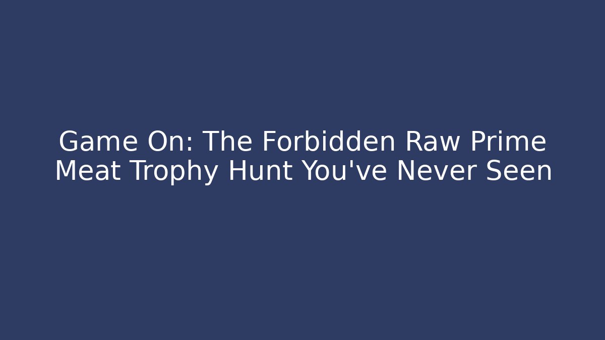 Game On: The Forbidden Raw Prime Meat Trophy Hunt You’ve Never Seen