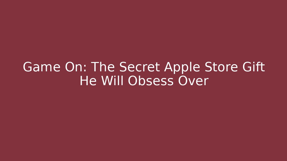 Game On: The Secret Apple Store Gift He Will Obsess Over