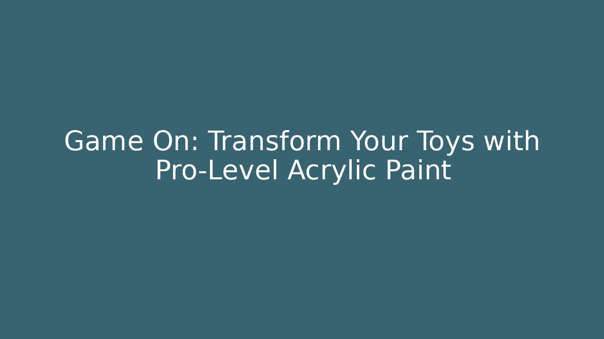 Game On: Transform Your Toys with Pro-Level Acrylic Paint