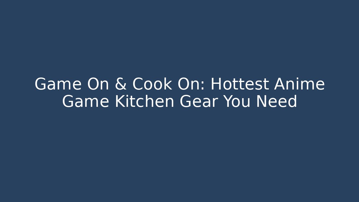 Game On & Cook On: Hottest Anime Game Kitchen Gear You Need