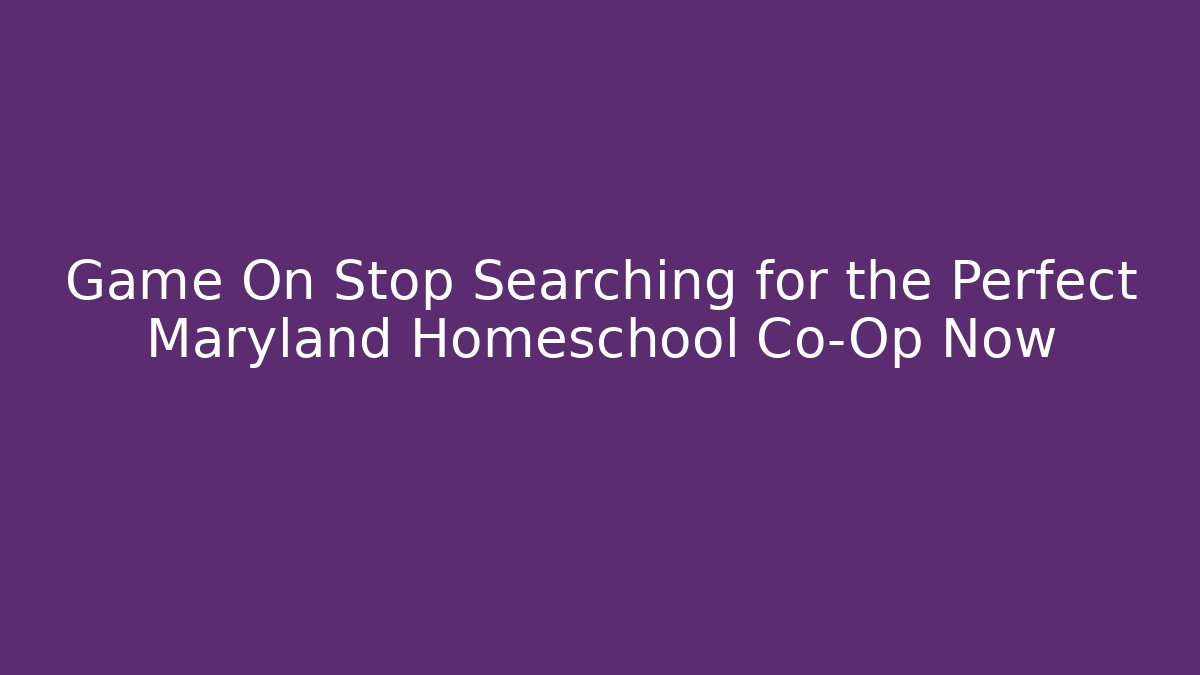 Game On Stop Searching for the Perfect Maryland Homeschool Co-Op Now