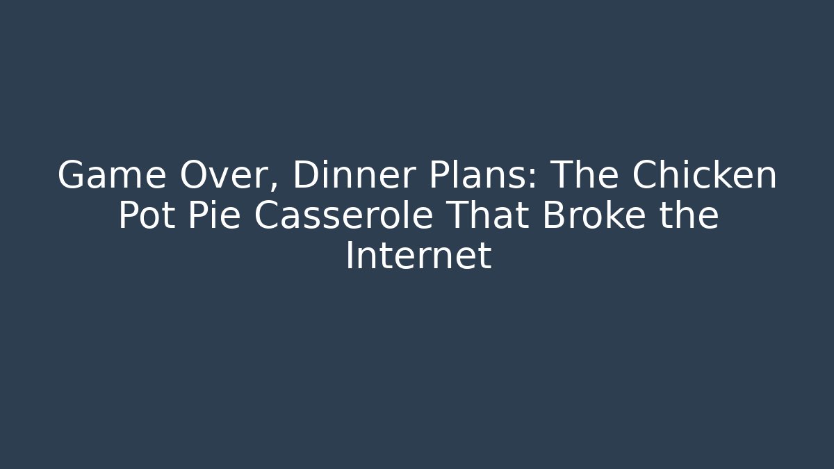 Game Over, Dinner Plans: The Chicken Pot Pie Casserole That Broke the Internet