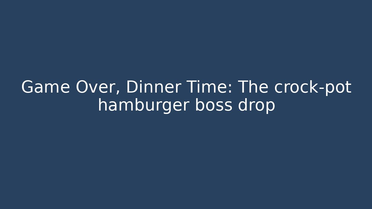Game Over, Dinner Time: The crock-pot hamburger boss drop