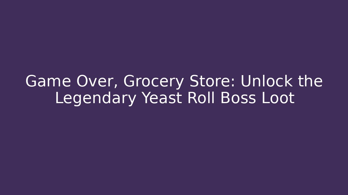 Game Over, Grocery Store: Unlock the Legendary Yeast Roll Boss Loot