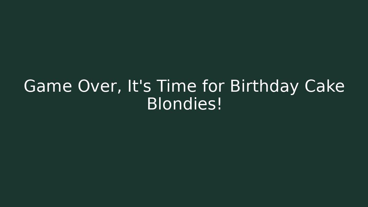 Game Over, It's Time for Birthday Cake Blondies!