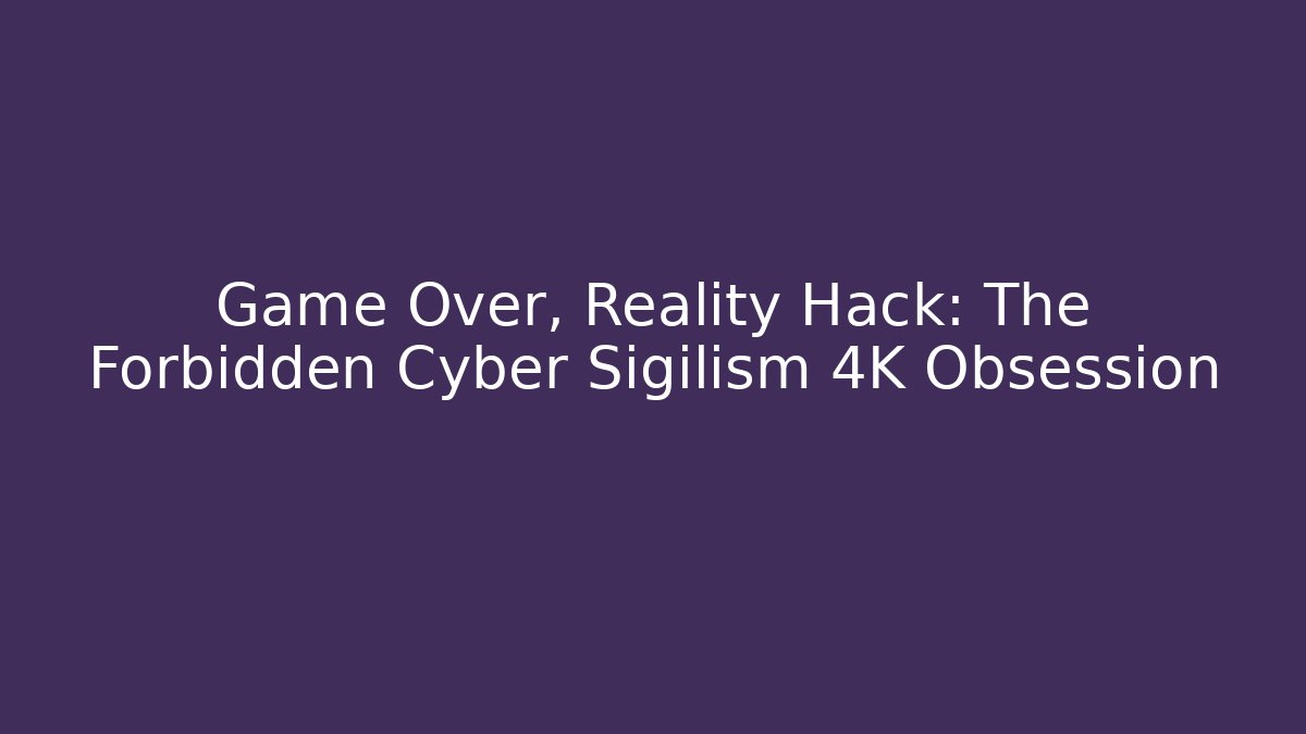 Game Over, Reality Hack: The Forbidden Cyber Sigilism 4K Obsession