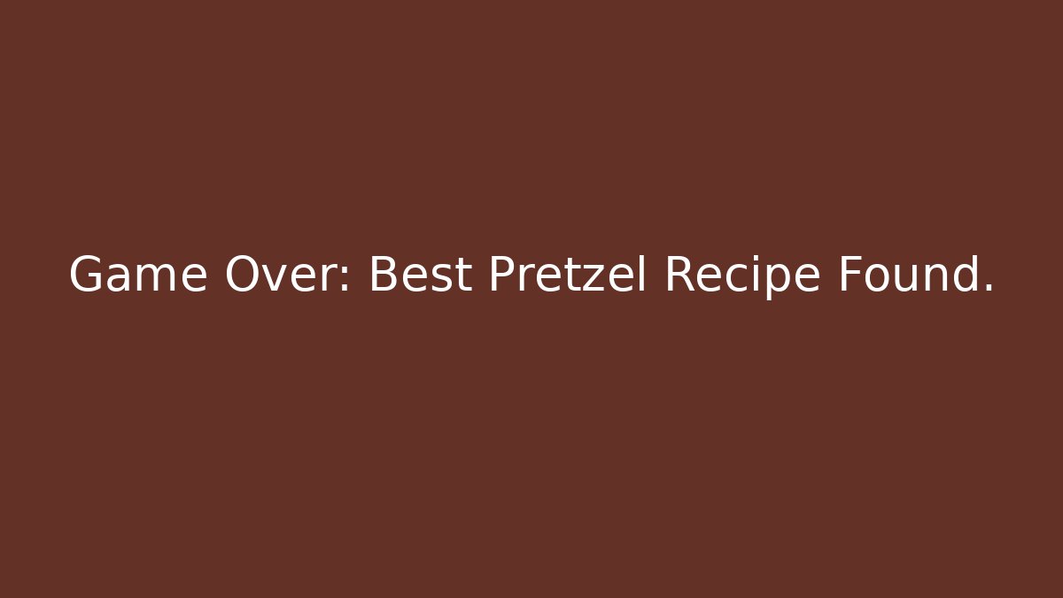 Game Over: Best Pretzel Recipe Found.