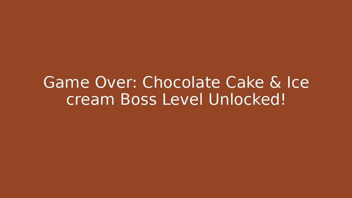 Game Over: Chocolate Cake & Ice cream Boss Level Unlocked! - Boomer Naturals