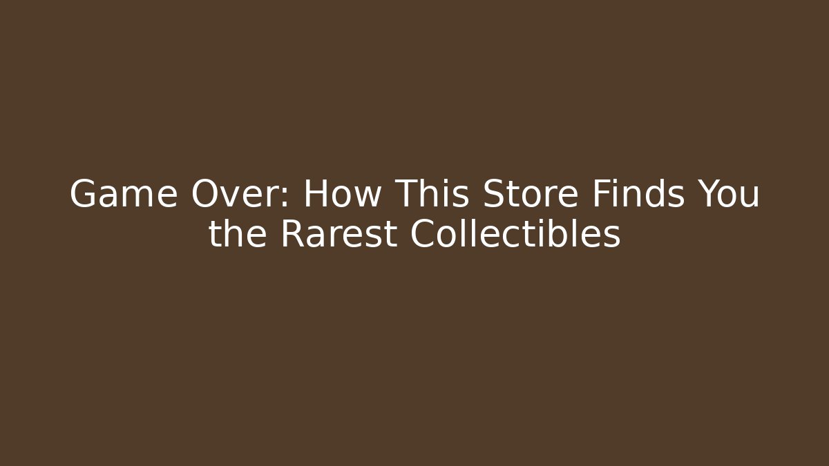 Game Over: How This Store Finds You the Rarest Collectibles