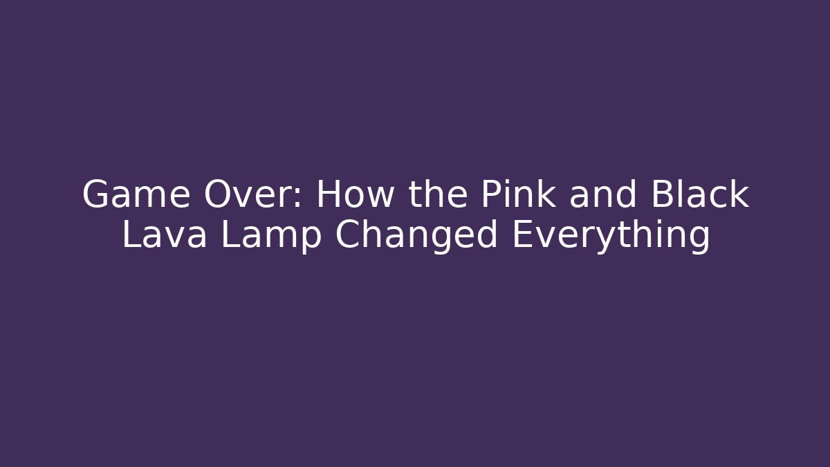 Game Over: How the Pink and Black Lava Lamp Changed Everything