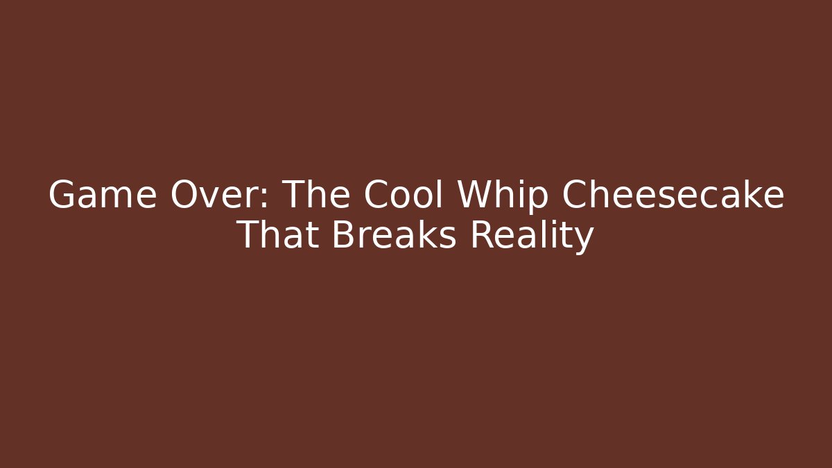 Game Over: The Cool Whip Cheesecake That Breaks Reality