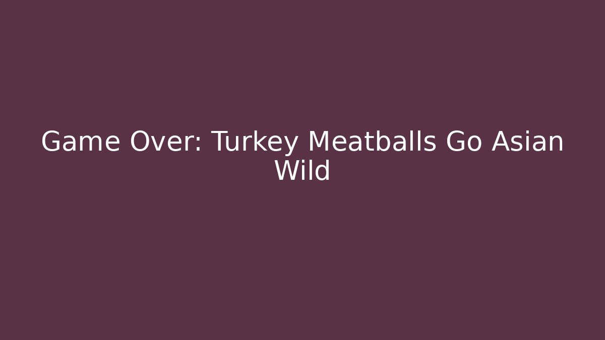 Game Over: Turkey Meatballs Go Asian Wild