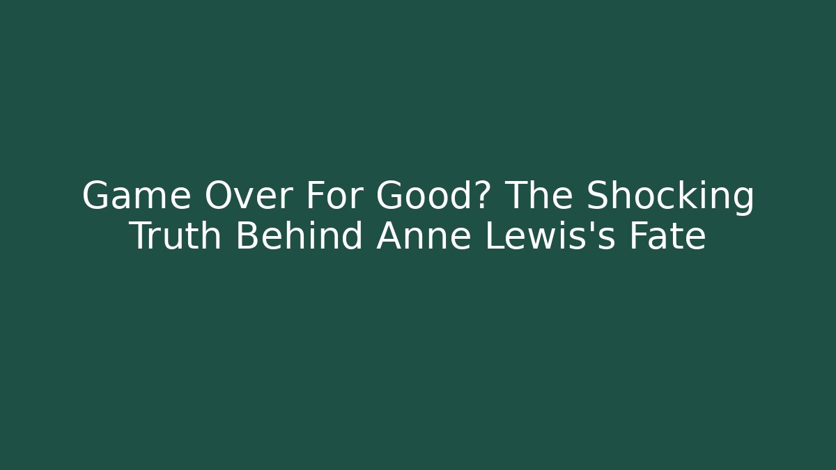 Game Over For Good? The Shocking Truth Behind Anne Lewis’s Fate