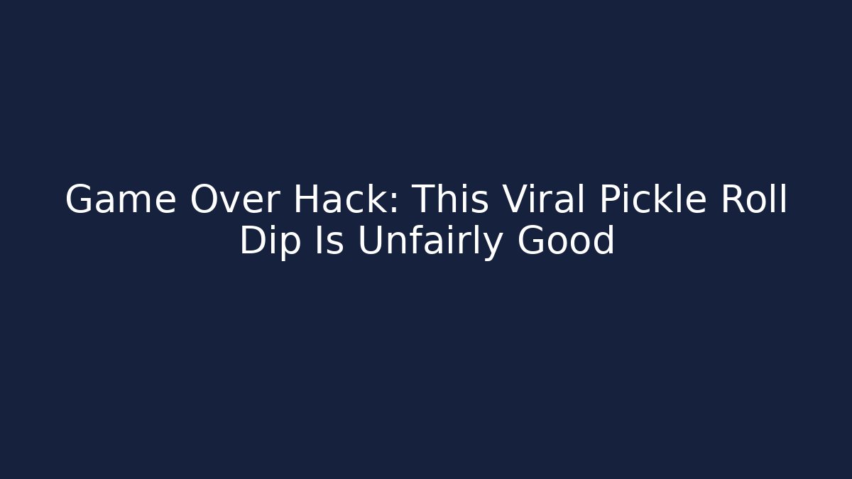 Game Over Hack: This Viral Pickle Roll Dip Is Unfairly Good