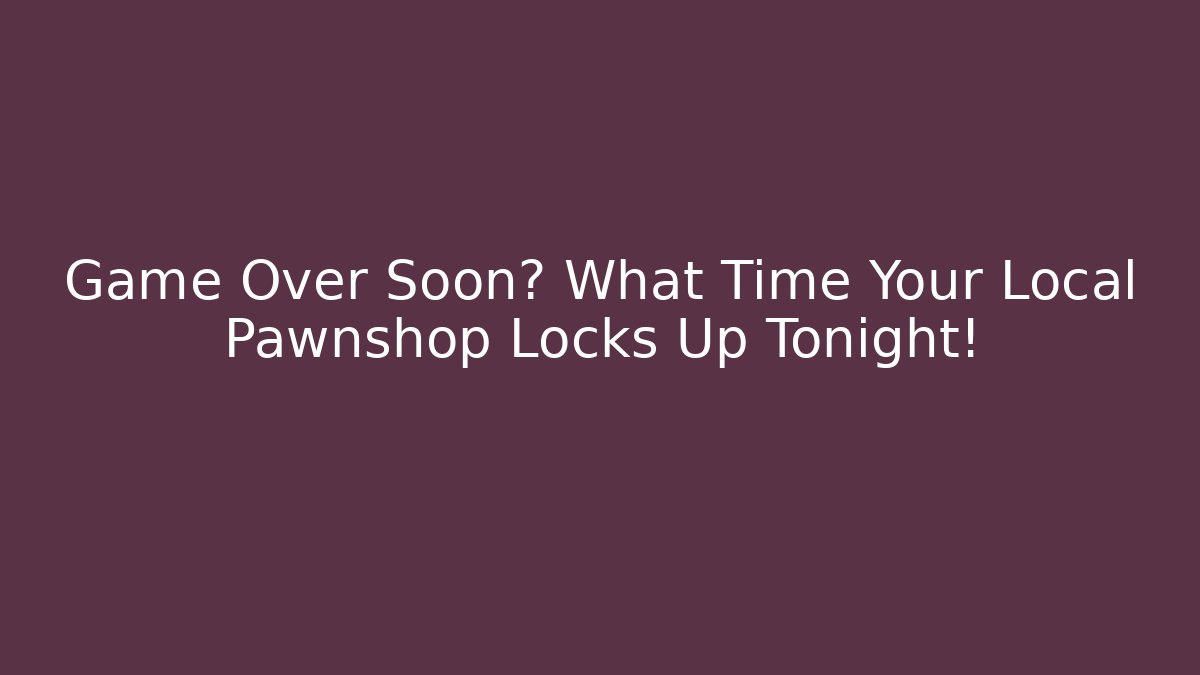 Game Over Soon? What Time Your Local Pawnshop Locks Up Tonight!
