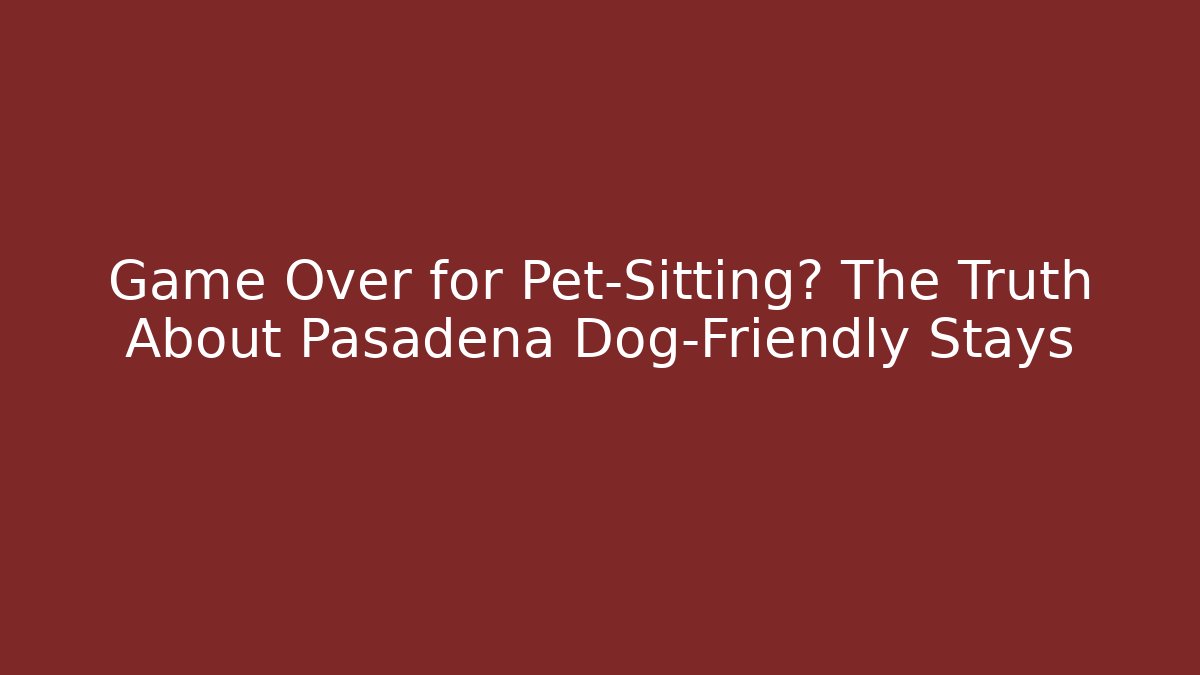 Game Over for Pet-Sitting? The Truth About Pasadena Dog-Friendly Stays