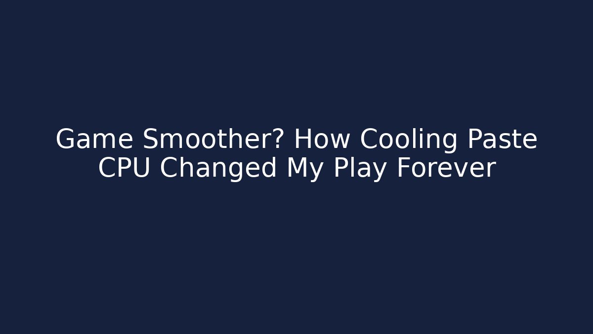 Game Smoother? How Cooling Paste CPU Changed My Play Forever - Boomer Naturals