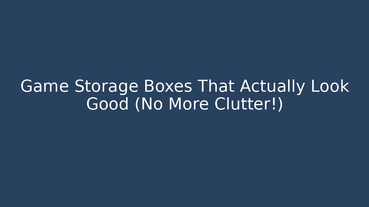 Game Storage Boxes That Actually Look Good (No More Clutter!) - Boomer Naturals