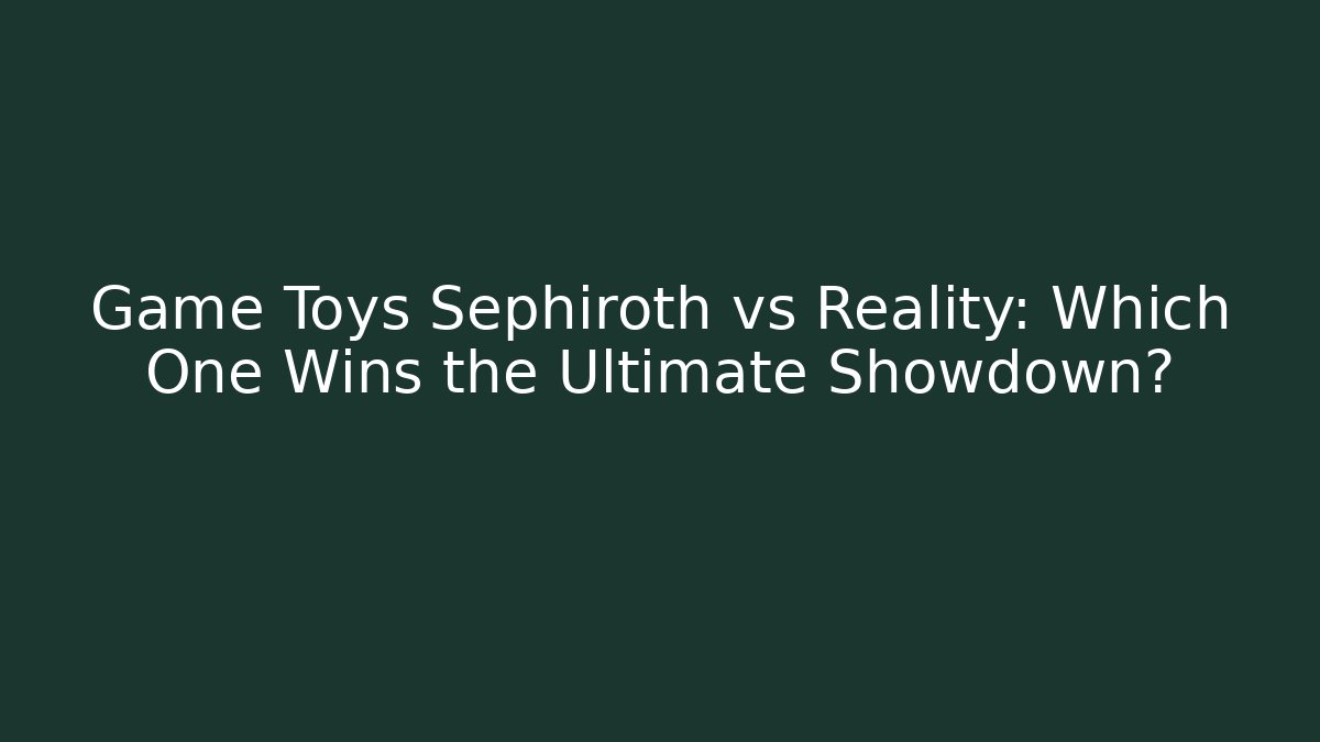 Game Toys Sephiroth vs Reality: Which One Wins the Ultimate Showdown?