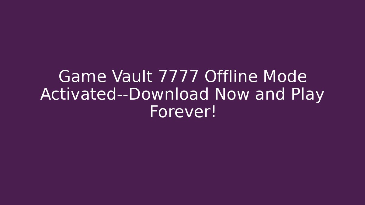 Game Vault 7777 Offline Mode Activated—Download Now and Play Forever!