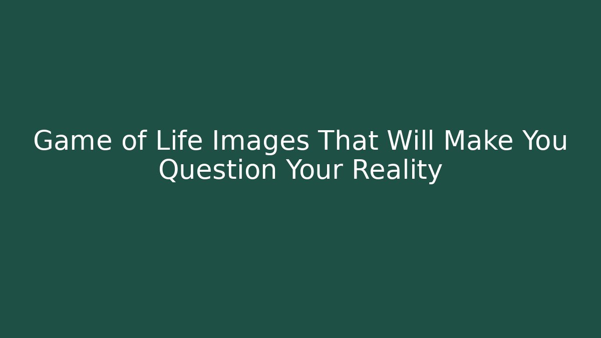 Game of Life Images That Will Make You Question Your Reality