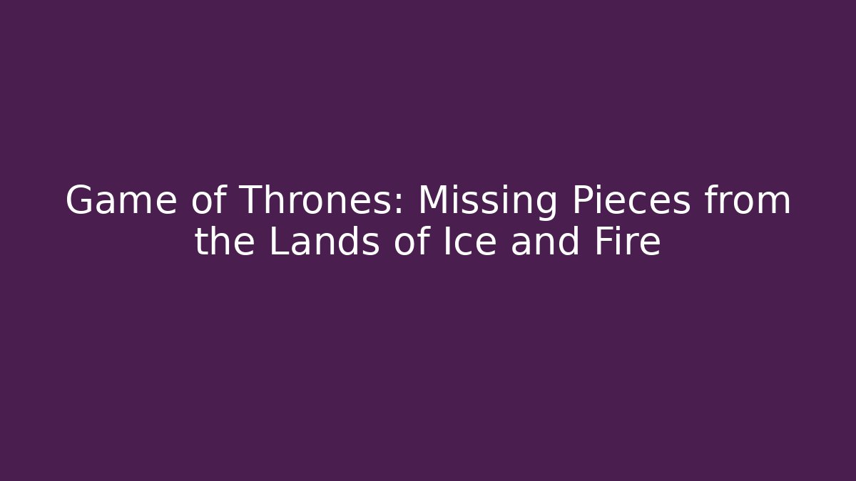 Game of Thrones: Missing Pieces from the Lands of Ice and Fire