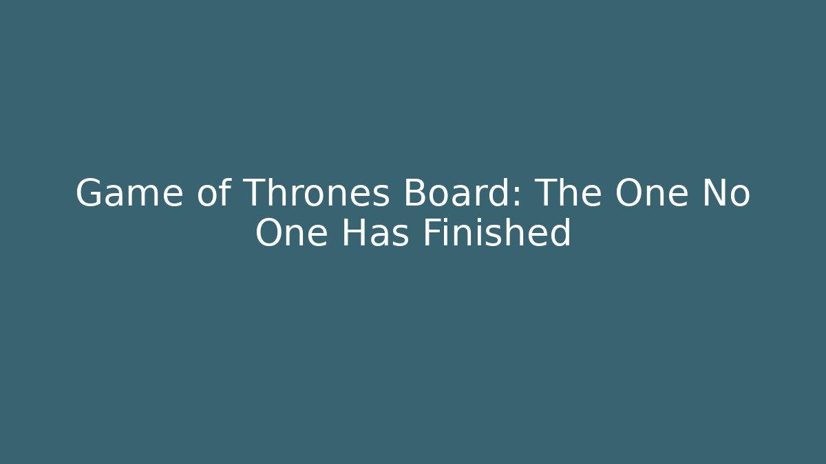 Game of Thrones Board: The One No One Has Finished