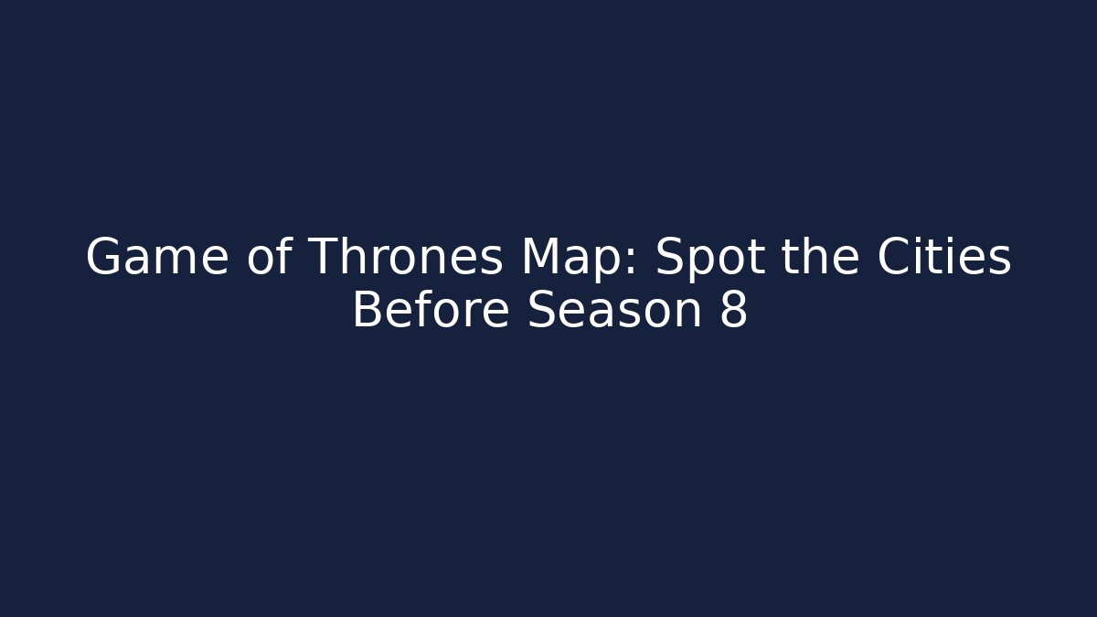 Game of Thrones Map: Spot the Cities Before Season 8