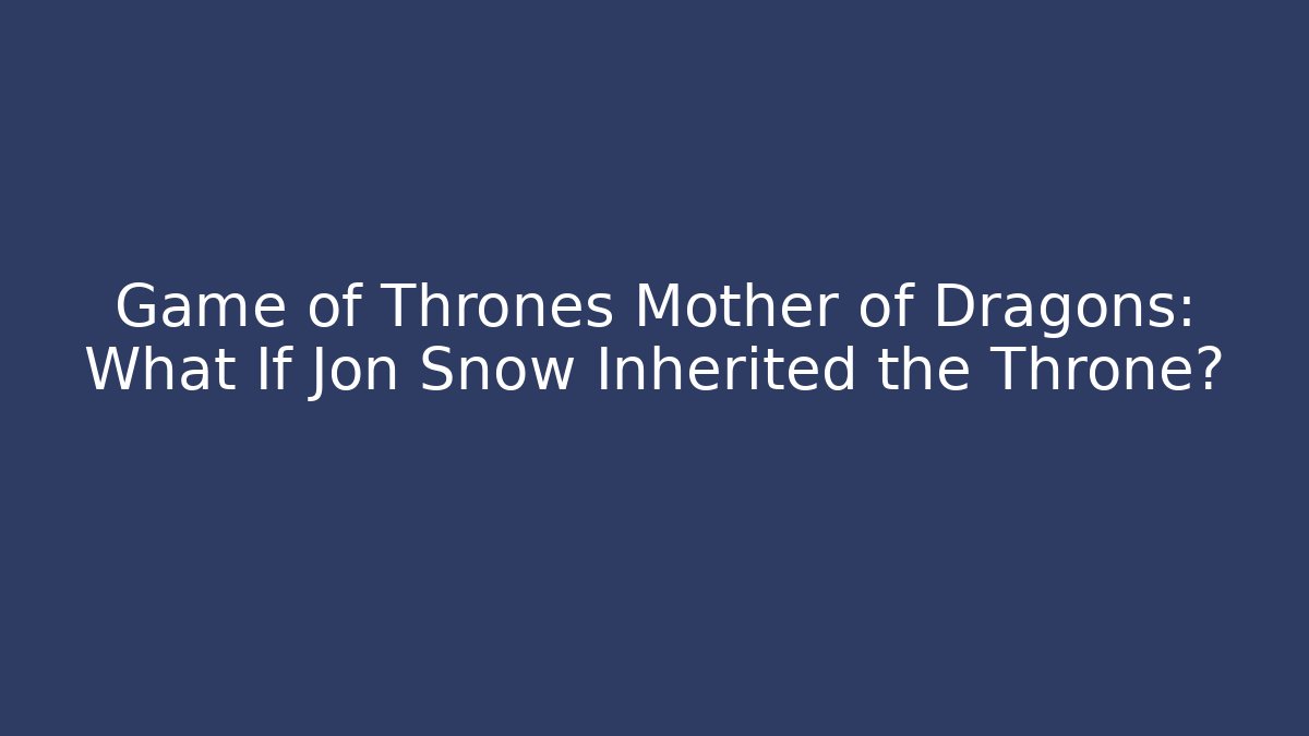Game of Thrones Mother of Dragons: What If Jon Snow Inherited the Throne?