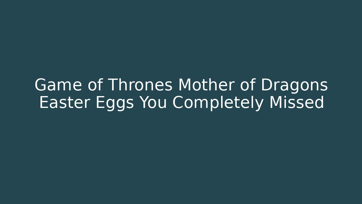 Game of Thrones Mother of Dragons Easter Eggs You Completely Missed