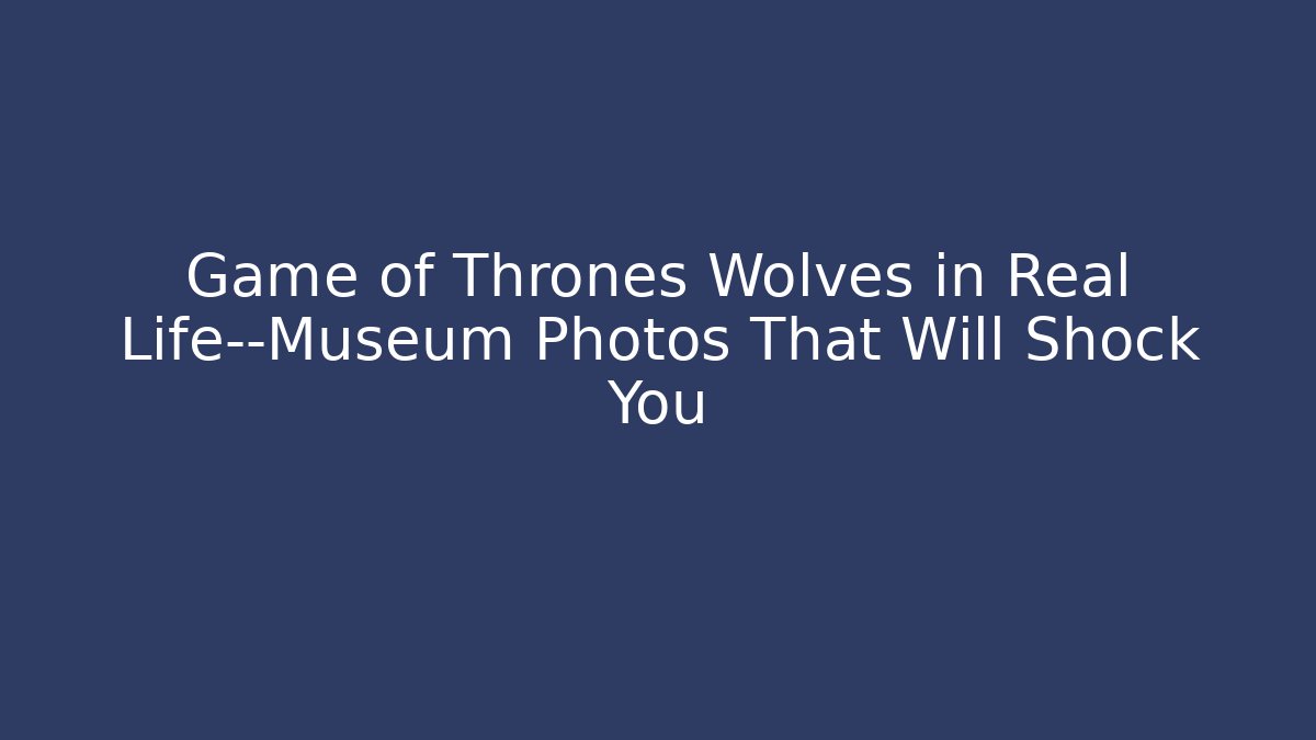 Game of Thrones Wolves in Real Life—Museum Photos That Will Shock You