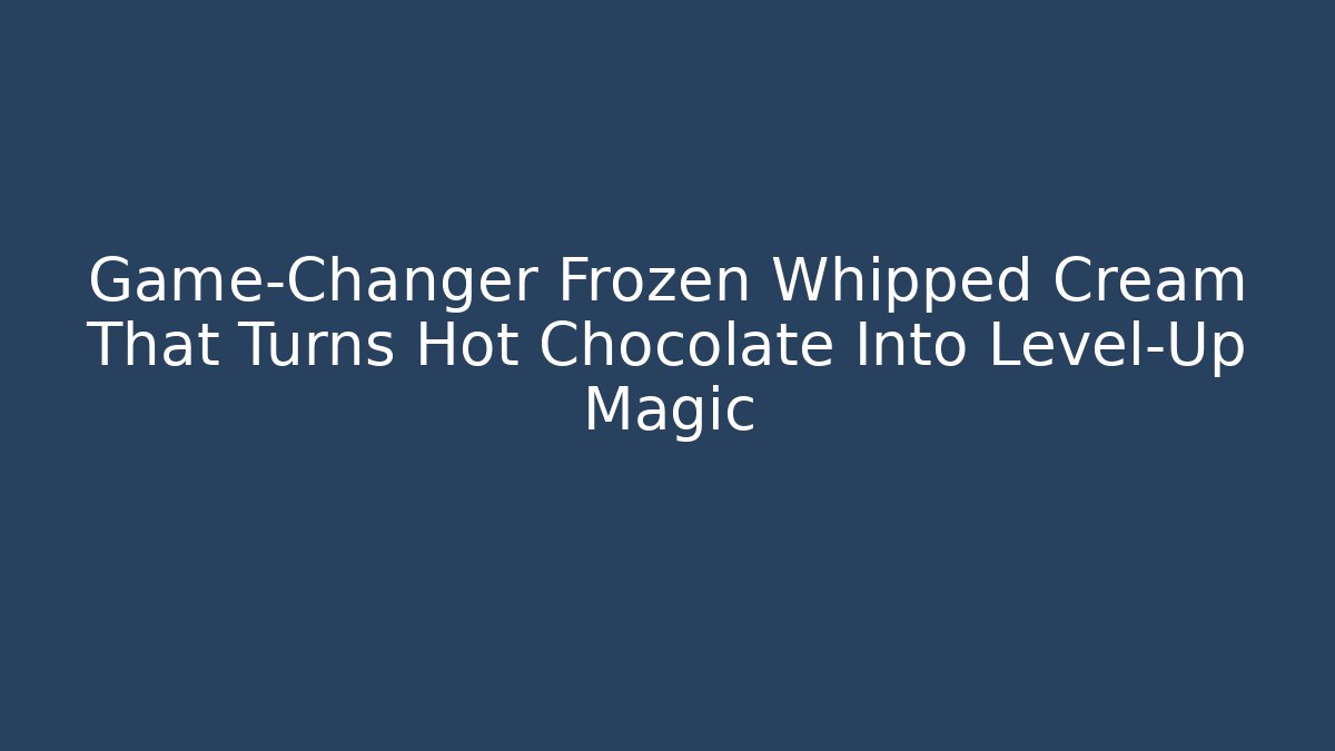 Game-Changer Frozen Whipped Cream That Turns Hot Chocolate Into Level-Up Magic