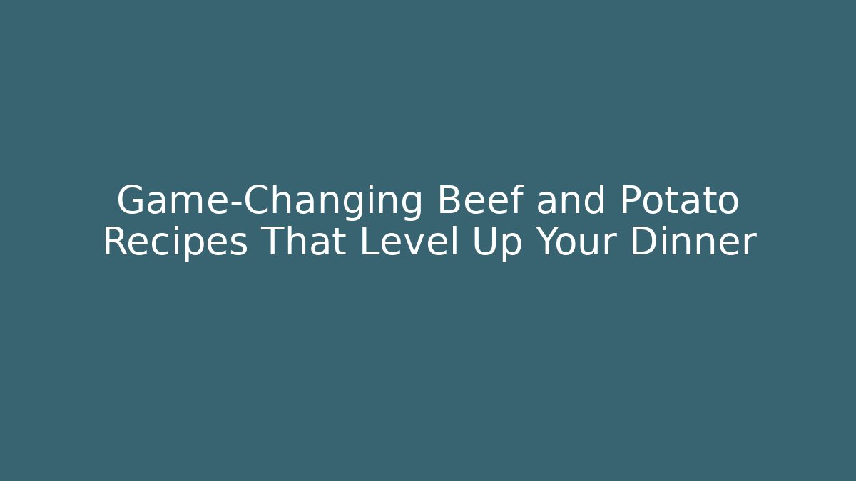 Game-Changing Beef and Potato Recipes That Level Up Your Dinner - Boomer Naturals