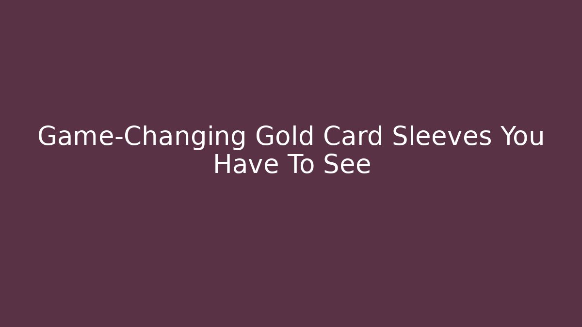 Game-Changing Gold Card Sleeves You Have To See