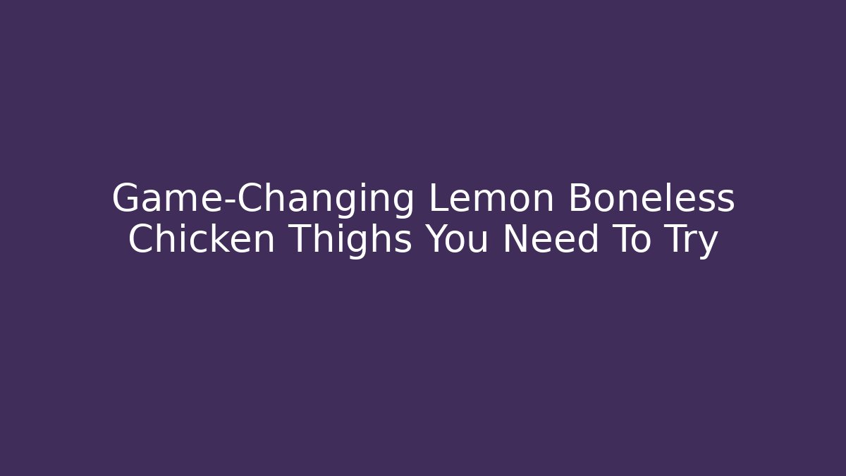 Game-Changing Lemon Boneless Chicken Thighs You Need To Try