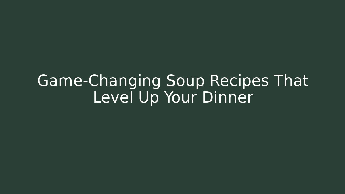 Game-Changing Soup Recipes That Level Up Your Dinner