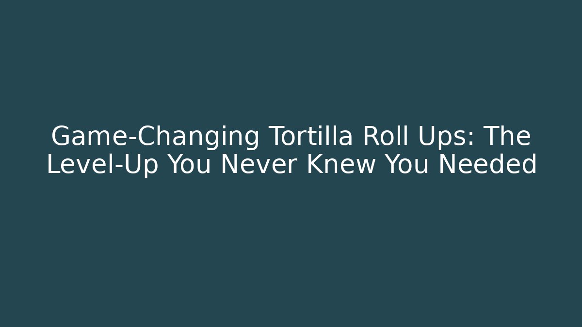 Game-Changing Tortilla Roll Ups: The Level-Up You Never Knew You Needed