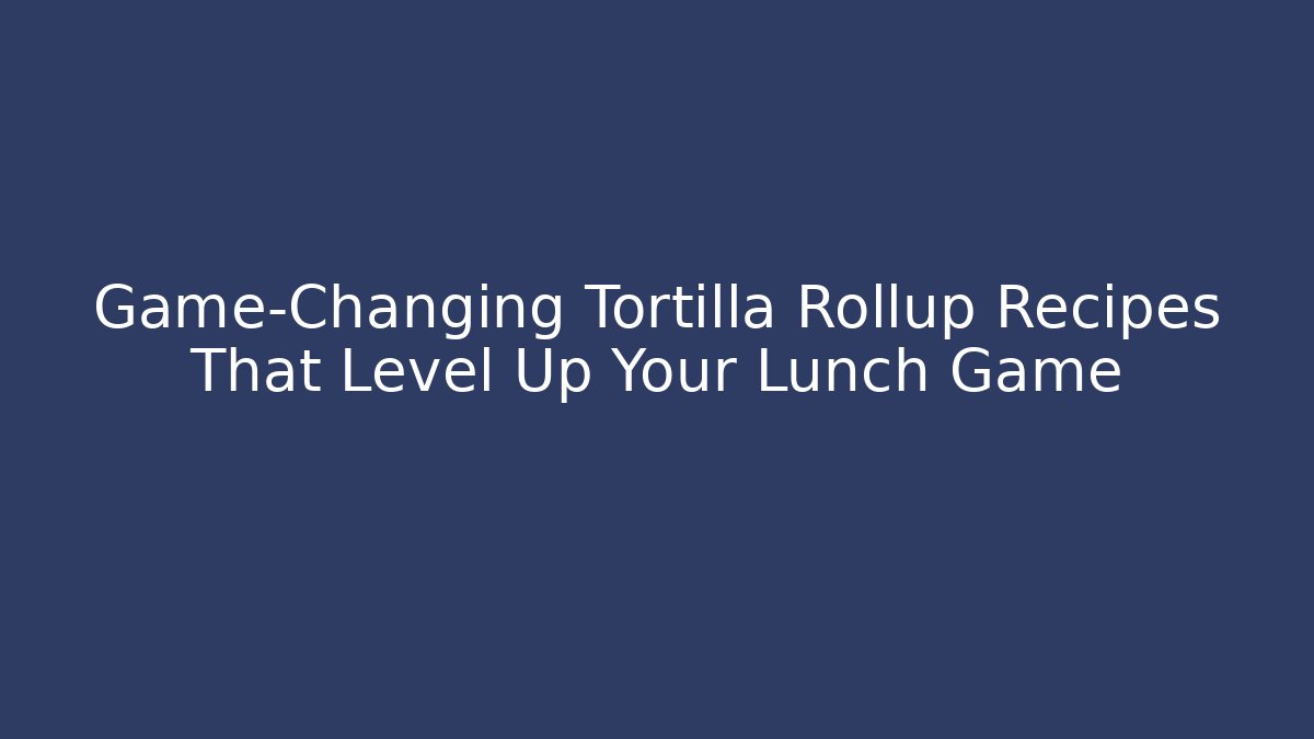 Game-Changing Tortilla Rollup Recipes That Level Up Your Lunch Game