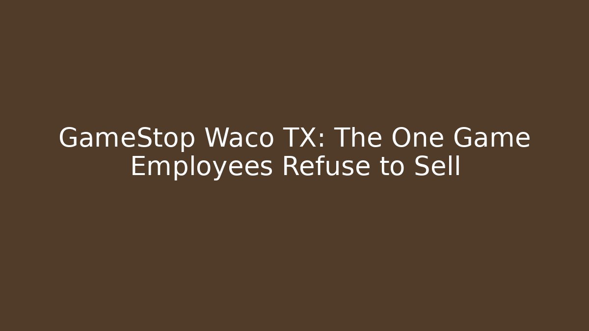 GameStop Waco TX: The One Game Employees Refuse to Sell