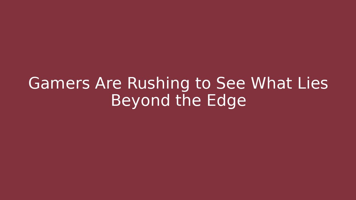 Gamers Are Rushing to See What Lies Beyond the Edge