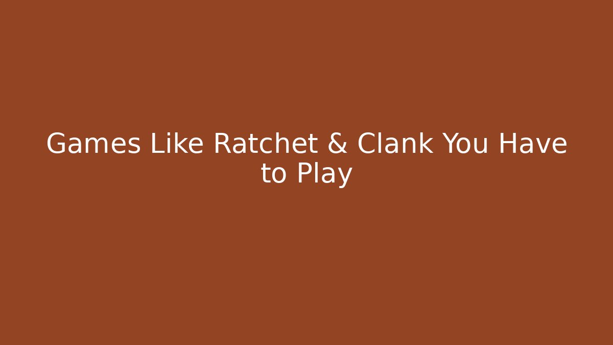 Games Like Ratchet & Clank You Have to Play