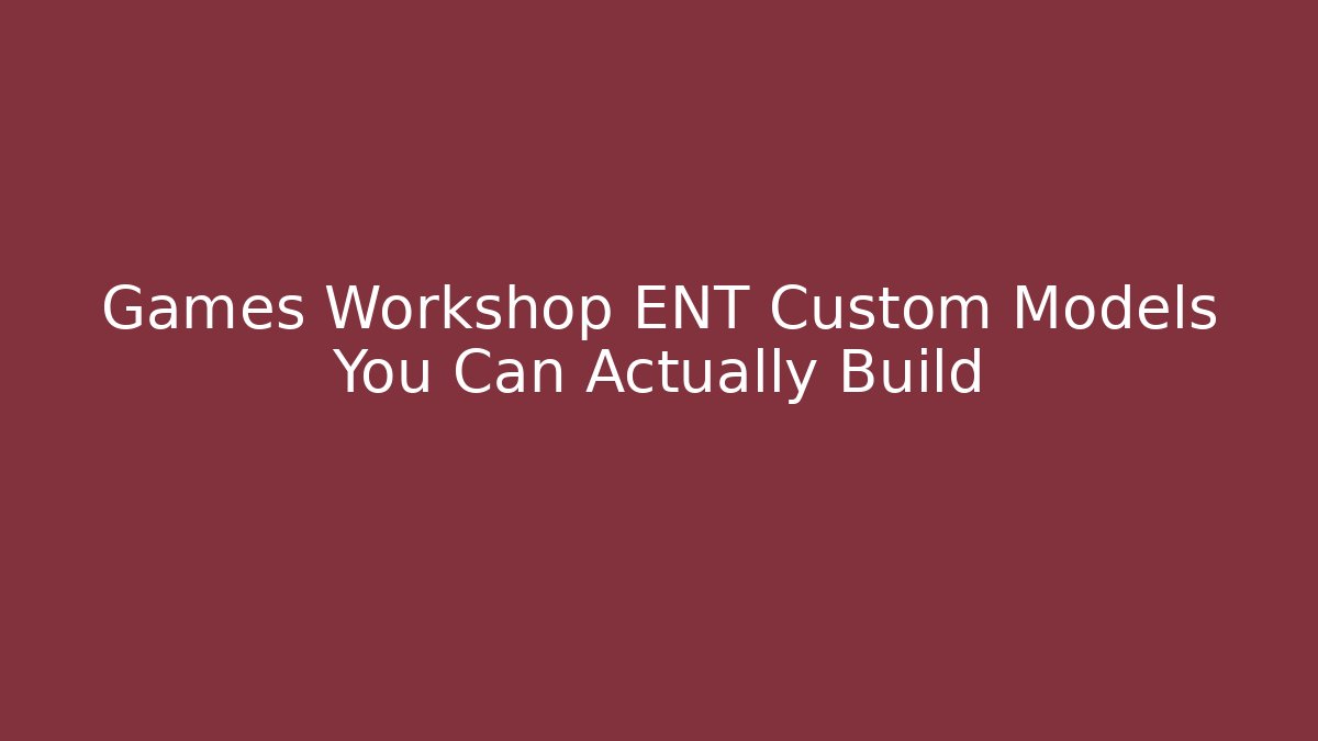 Games Workshop ENT Custom Models You Can Actually Build