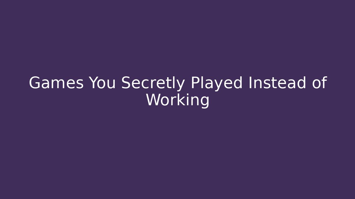 Games You Secretly Played Instead of Working