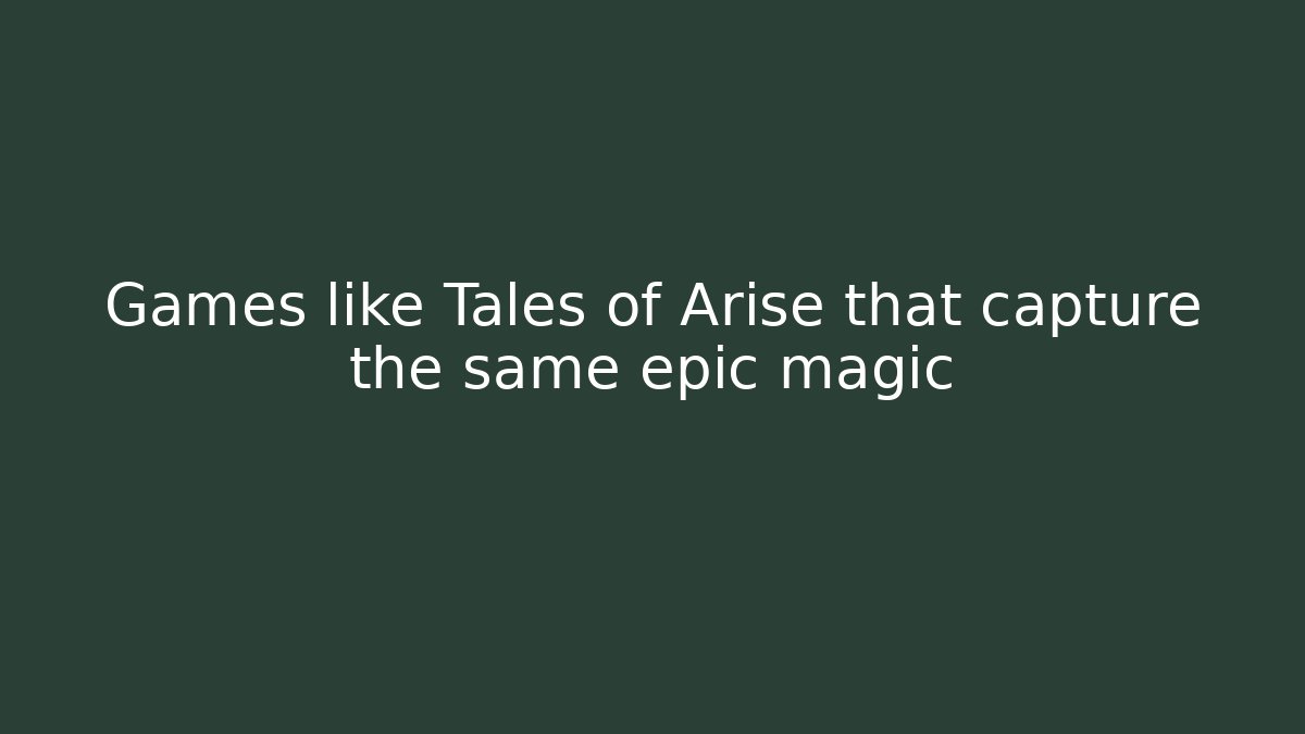Games like Tales of Arise that capture the same epic magic