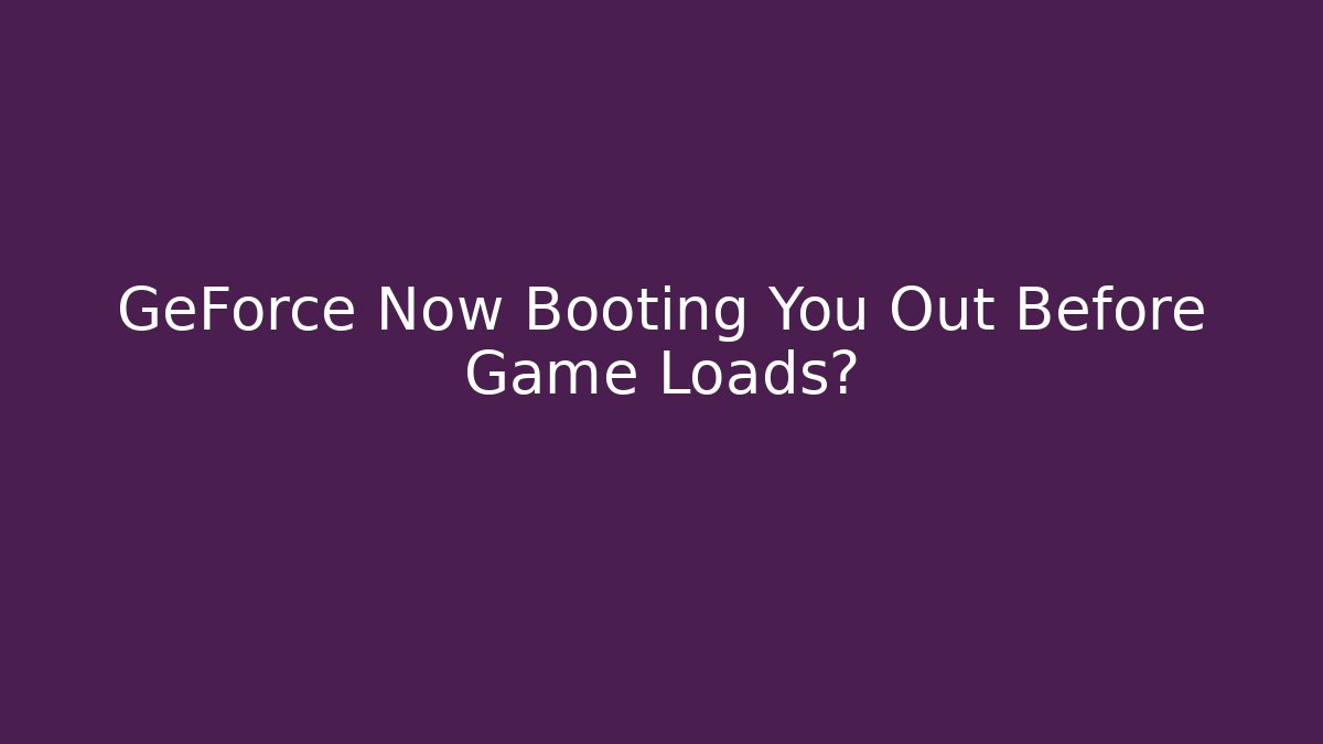 GeForce Now Booting You Out Before Game Loads?